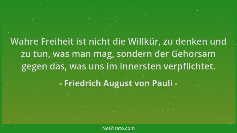 Friedrich August von Pauli - Wahre Freiheit ist nicht die Willkür, zu denken und zu tun, was man mag, sondern der Gehorsam...
