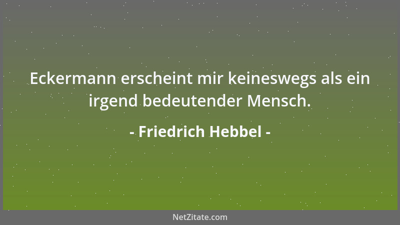 Friedrich Hebbel - Eckermann erscheint mir keineswegs als ein irgend bedeutender Mensch....