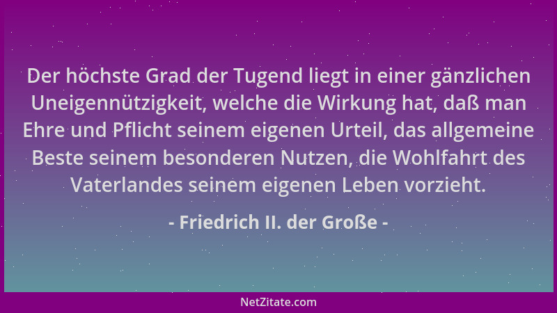 Friedrich II. der Große - Der höchste Grad der Tugend liegt in einer gänzlichen Uneigennützigkeit, welche die Wirkung hat,...