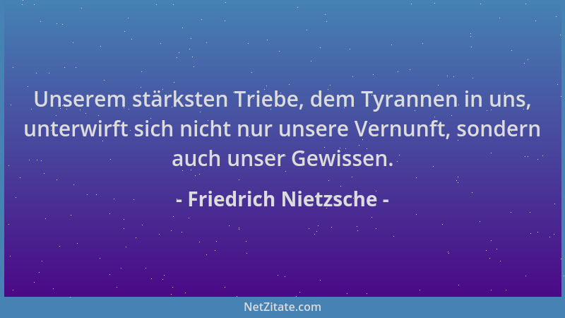 Friedrich Nietzsche - Unserem stärksten Triebe, dem Tyrannen in uns, unterwirft sich nicht nur unsere Vernunft, sondern auc...