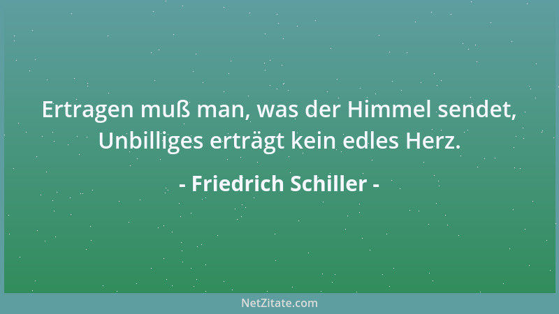Friedrich Schiller - Ertragen muß man, was der Himmel sendet, Unbilliges erträgt kein edles Herz....