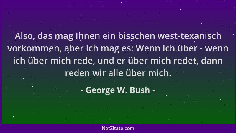 George W. Bush - Also, das mag Ihnen ein bisschen west-texanisch vorkommen, aber ich mag es: Wenn ich über - wenn ich über...