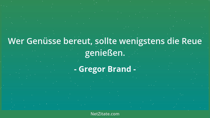 Gregor Brand - Wer Genüsse bereut, sollte wenigstens die Reue genießen....