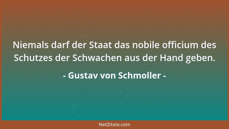 Gustav von Schmoller - Niemals darf der Staat das nobile officium des Schutzes der Schwachen aus der Hand geben....