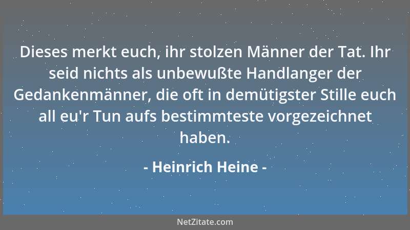 Heinrich Heine - Dieses merkt euch, ihr stolzen Männer der Tat. Ihr seid nichts als unbewußte Handlanger der Gedankenmänner...