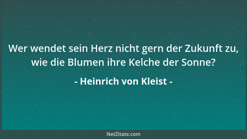 Heinrich von Kleist - Wer wendet sein Herz nicht gern der Zukunft zu, wie die Blumen ihre Kelche der Sonne?...