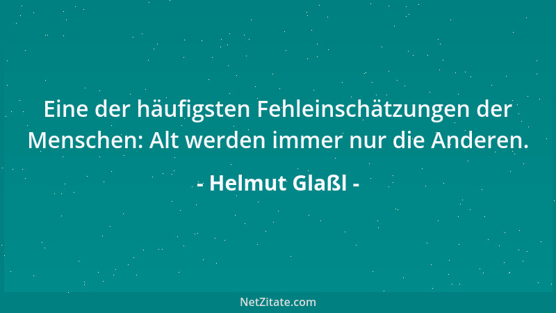 Helmut Glaßl - Eine der häufigsten Fehleinschätzungen der Menschen: Alt werden immer nur die Anderen....