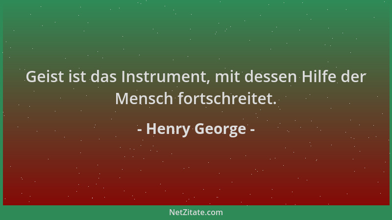 Henry George - Geist ist das Instrument, mit dessen Hilfe der Mensch fortschreitet....
