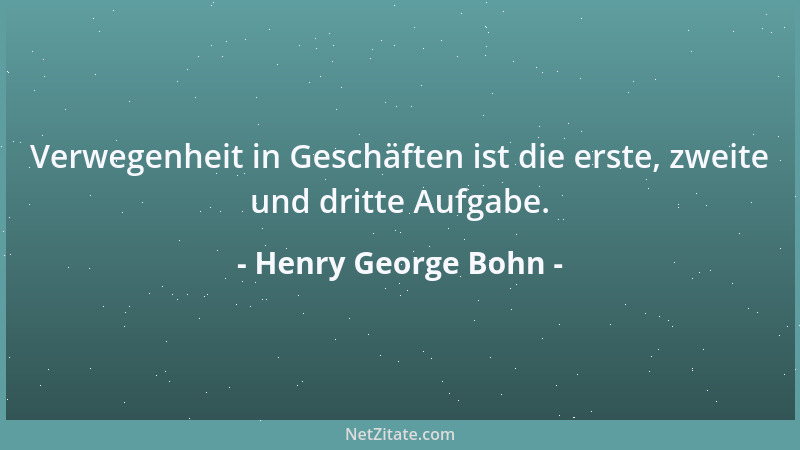 Henry George Bohn - Verwegenheit in Geschäften ist die erste, zweite und dritte Aufgabe....
