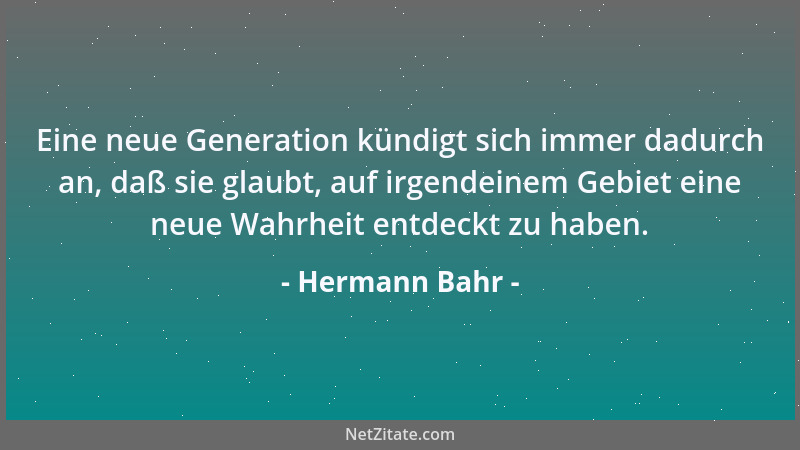 Hermann Bahr - Eine neue Generation kündigt sich immer dadurch an, daß sie glaubt, auf irgendeinem Gebiet eine neue Wahrhei...