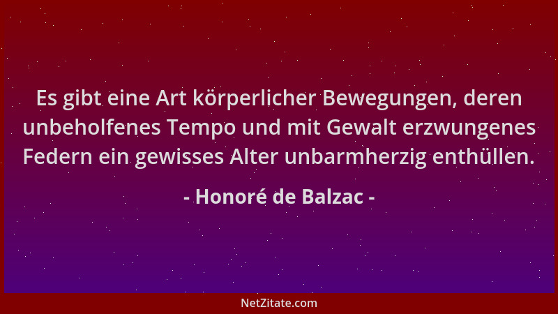 Honoré de Balzac - Es gibt eine Art körperlicher Bewegungen, deren unbeholfenes Tempo und mit Gewalt erzwungenes Federn ein...