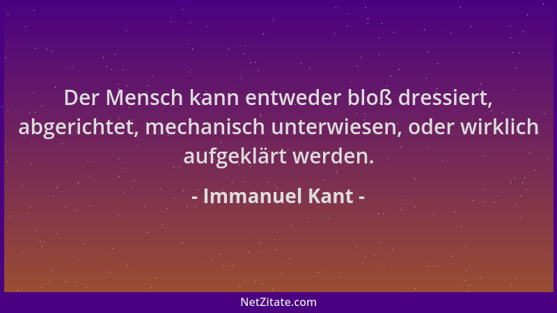 Immanuel Kant - Der Mensch kann entweder bloß dressiert, abgerichtet, mechanisch unterwiesen, oder wirklich aufgeklärt werd...