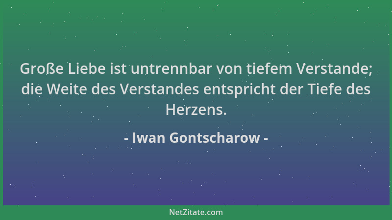 Iwan Gontscharow - Große Liebe ist untrennbar von tiefem Verstande; die Weite des Verstandes entspricht der Tiefe des Herze...