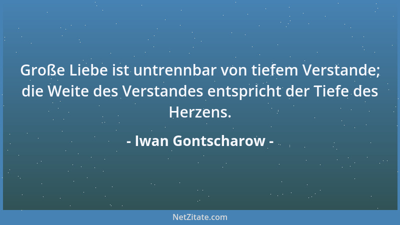 Iwan Gontscharow - Große Liebe ist untrennbar von tiefem Verstande; die Weite des Verstandes entspricht der Tiefe des Herze...