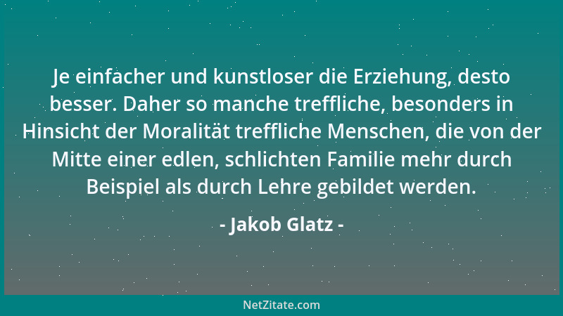 Jakob Glatz - Je einfacher und kunstloser die Erziehung, desto besser. Daher so manche treffliche, besonders in Hinsicht de...