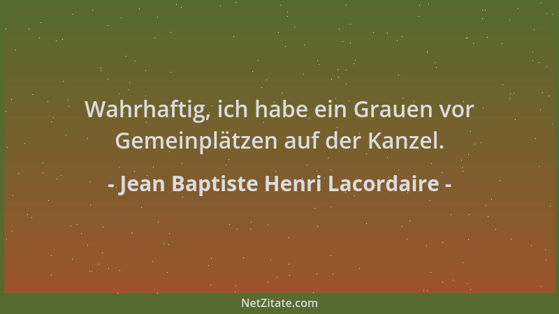 Jean Baptiste Henri Lacordaire - Wahrhaftig, ich habe ein Grauen vor Gemeinplätzen auf der Kanzel....