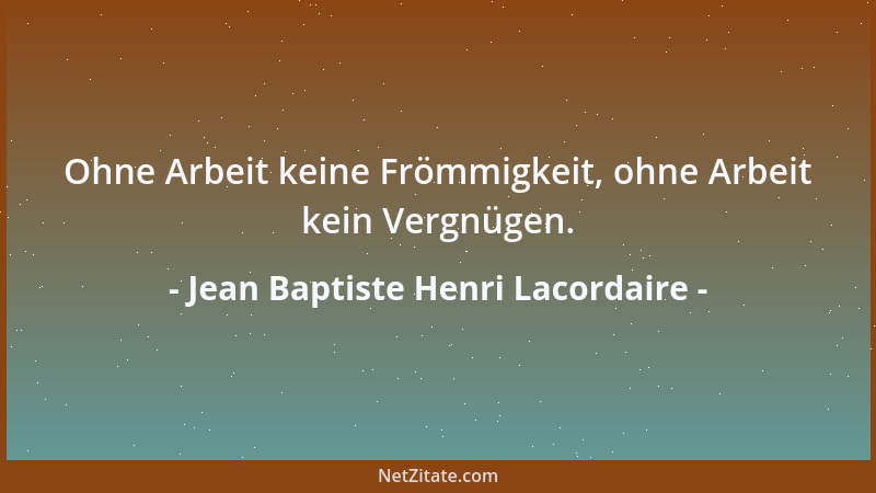 Jean Baptiste Henri Lacordaire - Ohne Arbeit keine Frömmigkeit, ohne Arbeit kein Vergnügen....
