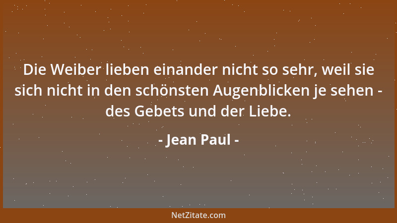 Jean Paul - Die Weiber lieben einander nicht so sehr, weil sie sich nicht in den schönsten Augenblicken je sehen - des Gebe...