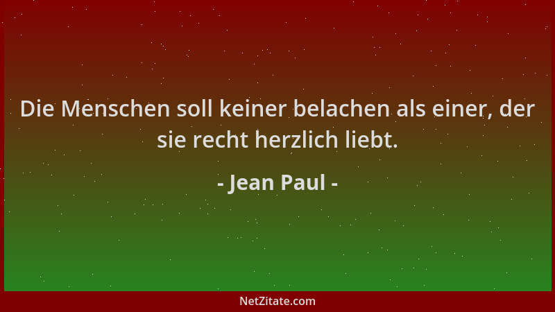 Jean Paul - Die Menschen soll keiner belachen als einer, der sie recht herzlich liebt....