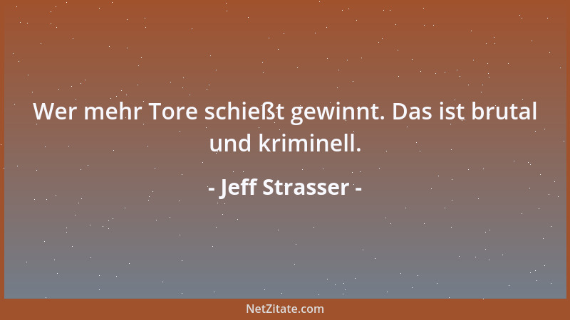 Jeff Strasser - Wer mehr Tore schießt gewinnt. Das ist brutal und kriminell....