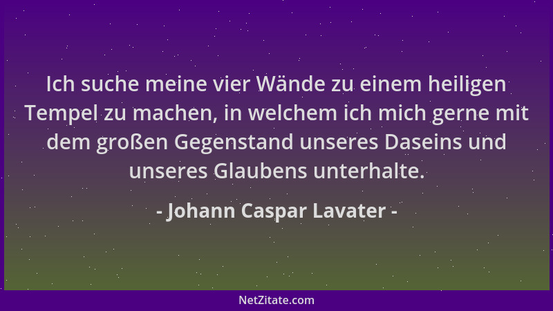 Johann Caspar Lavater - Ich suche meine vier Wände zu einem heiligen Tempel zu machen, in welchem ich mich gerne mit dem gr...