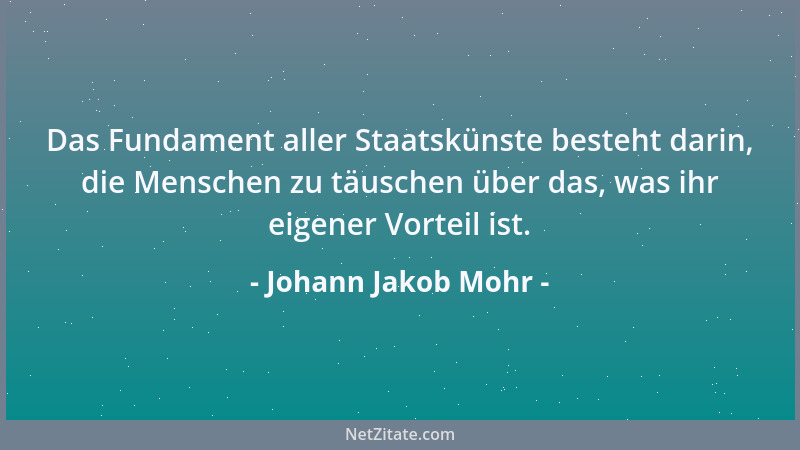 Johann Jakob Mohr - Das Fundament aller Staatskünste besteht darin, die Menschen zu täuschen über das, was ihr eigener Vort...