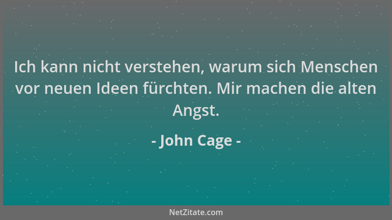 John Cage - Ich kann nicht verstehen, warum sich Menschen vor neuen Ideen fürchten. Mir machen die alten Angst....