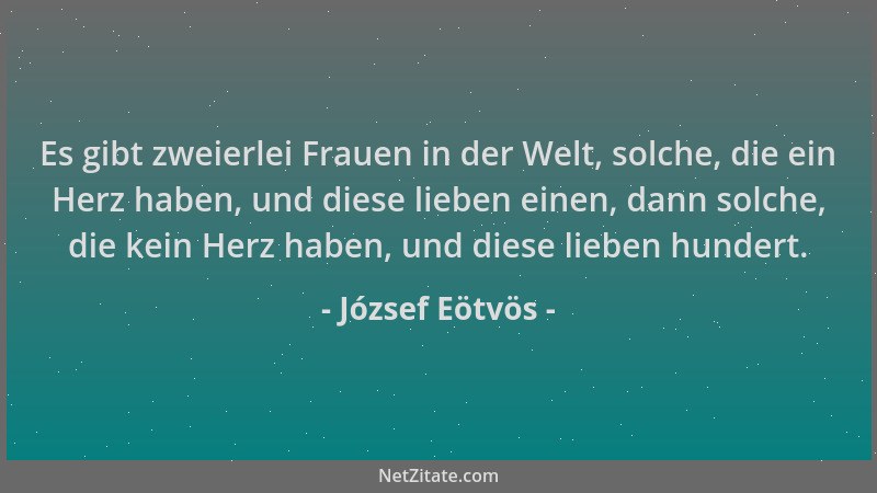 József Eötvös - Es gibt zweierlei Frauen in der Welt, solche, die ein Herz haben, und diese lieben einen, dann solche, die...