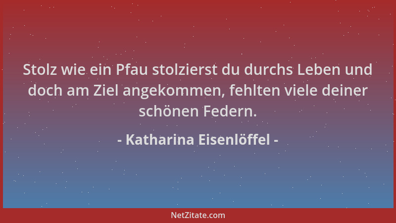 Katharina Eisenlöffel - Stolz wie ein Pfau stolzierst du durchs Leben und doch am Ziel angekommen, fehlten viele deiner sch...