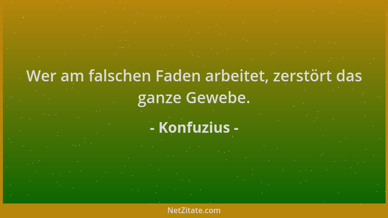 Konfuzius - Wer am falschen Faden arbeitet, zerstört das ganze Gewebe....