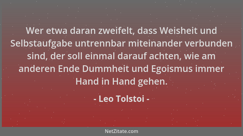 Leo Tolstoi - Wer etwa daran zweifelt, dass Weisheit und Selbstaufgabe untrennbar miteinander verbunden sind, der soll einm...