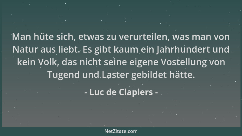 Luc de Clapiers - Man hüte sich, etwas zu verurteilen, was man von Natur aus liebt. Es gibt kaum ein Jahrhundert und kein V...