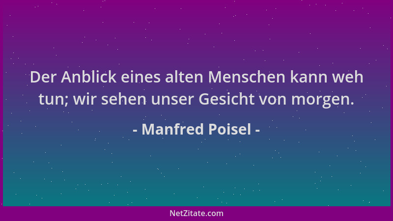 Manfred Poisel - Der Anblick eines alten Menschen kann weh tun; wir sehen unser Gesicht von morgen....