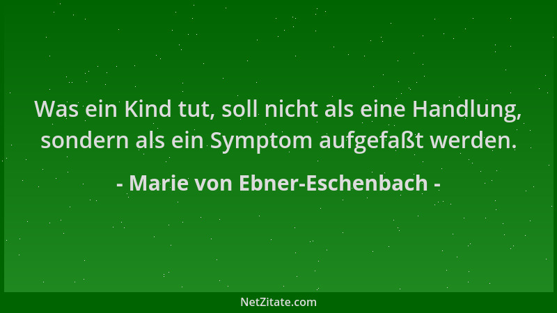 Marie von Ebner-Eschenbach - Was ein Kind tut, soll nicht als eine Handlung, sondern als ein Symptom aufgefaßt werden....