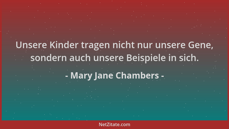 Mary Jane Chambers - Unsere Kinder tragen nicht nur unsere Gene, sondern auch unsere Beispiele in sich....