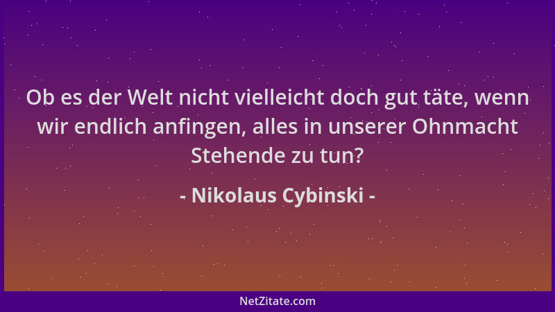 Nikolaus Cybinski - Ob es der Welt nicht vielleicht doch gut täte, wenn wir endlich anfingen, alles in unserer Ohnmacht Ste...