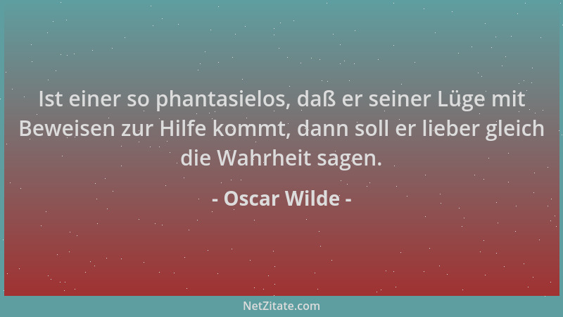 Oscar Wilde - Ist einer so phantasielos, daß er seiner Lüge mit Beweisen zur Hilfe kommt, dann soll er lieber gleich die Wa...