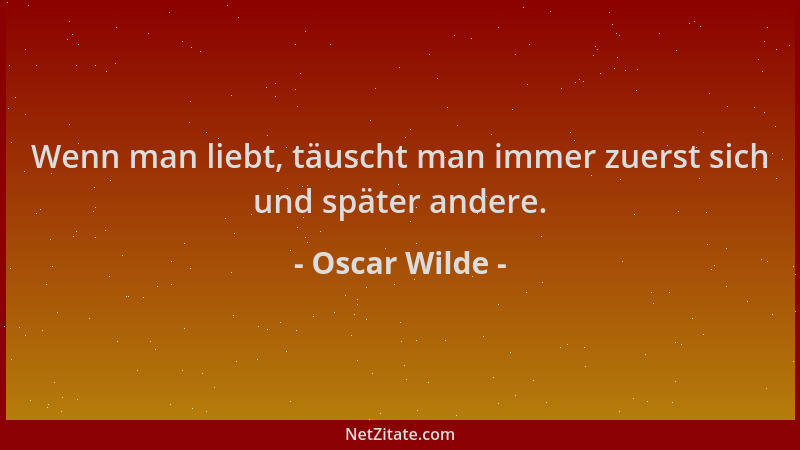 Oscar Wilde - Wenn man liebt, täuscht man immer zuerst sich und später andere....
