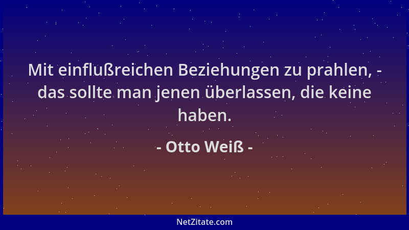 Otto Weiß - Mit einflußreichen Beziehungen zu prahlen, - das sollte man jenen überlassen, die keine haben....