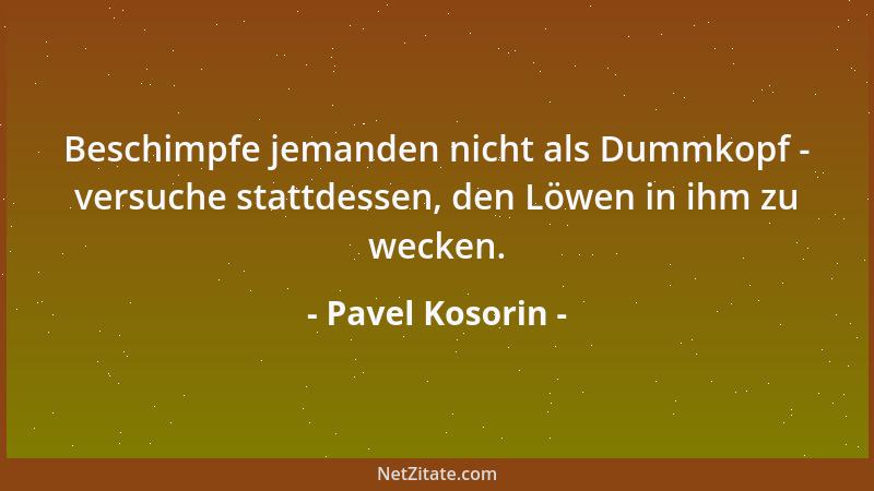 Pavel Kosorin - Beschimpfe jemanden nicht als Dummkopf - versuche stattdessen, den Löwen in ihm zu wecken....