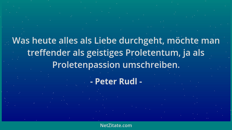 Peter Rudl - Was heute alles als Liebe durchgeht, möchte man treffender als geistiges Proletentum, ja als Proletenpassion u...