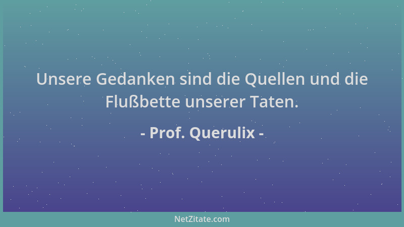 Prof. Querulix - Unsere Gedanken sind die Quellen und die Flußbette unserer Taten....