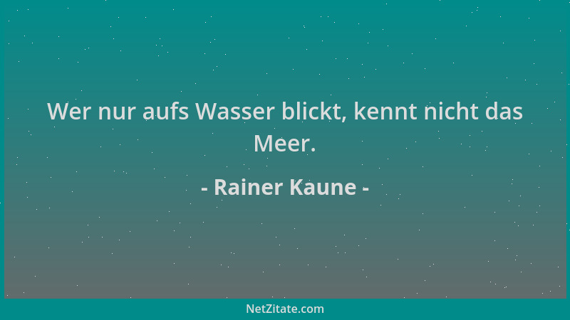 Rainer Kaune - Wer nur aufs Wasser blickt, kennt nicht das Meer....