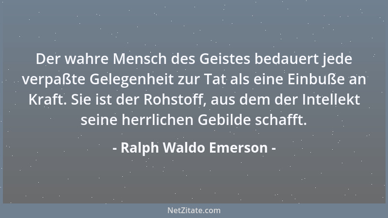 Ralph Waldo Emerson - Der wahre Mensch des Geistes bedauert jede verpaßte Gelegenheit zur Tat als eine Einbuße an Kraft. Si...