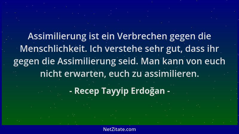 Recep Tayyip Erdoğan - Assimilierung ist ein Verbrechen gegen die Menschlichkeit. Ich verstehe sehr gut, dass ihr gegen die...