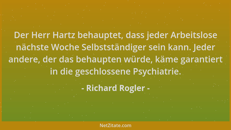 Richard Rogler - Der Herr Hartz behauptet, dass jeder Arbeitslose nächste Woche Selbstständiger sein kann. Jeder andere, de...