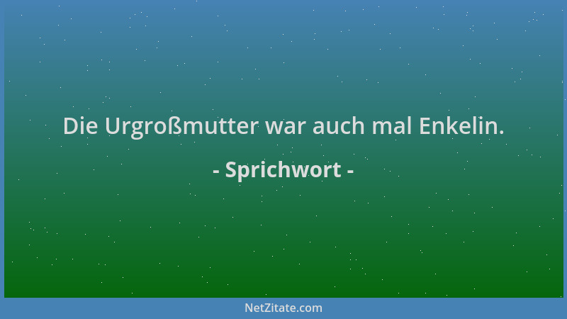 Sprichwort - Die Urgroßmutter war auch mal Enkelin....