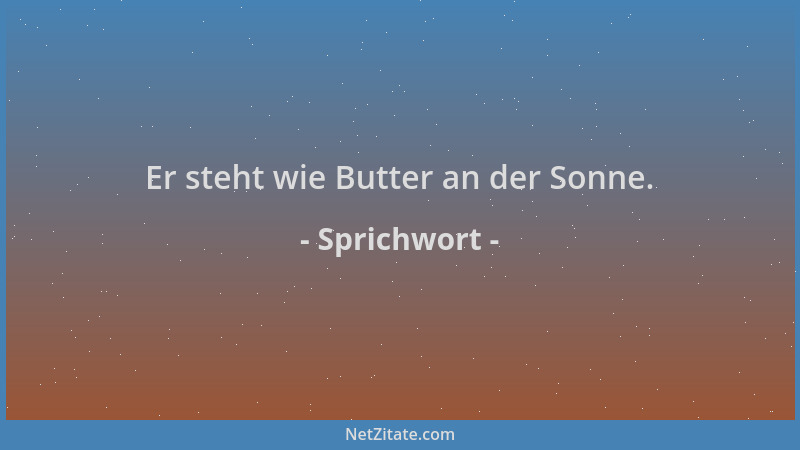 Sprichwort - Er steht wie Butter an der Sonne....