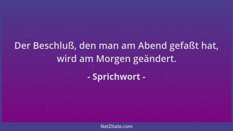 Sprichwort - Der Beschluß, den man am Abend gefaßt hat, wird am Morgen geändert....