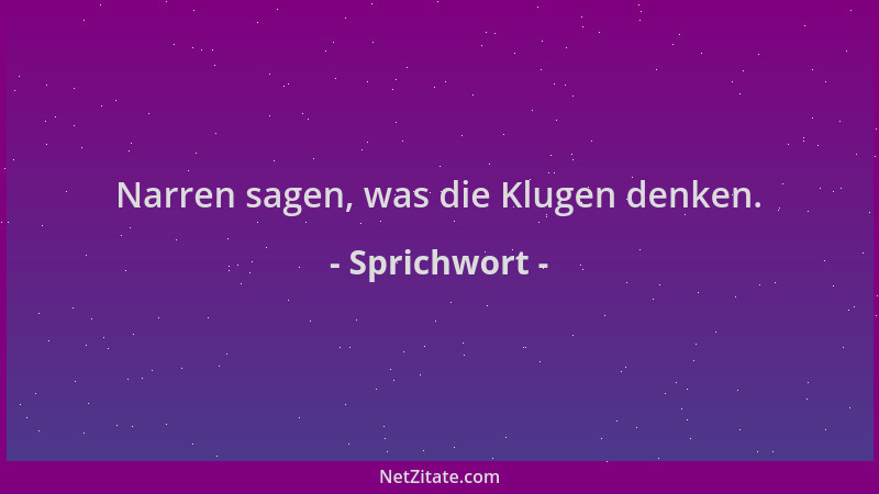 Sprichwort - Narren sagen, was die Klugen denken....